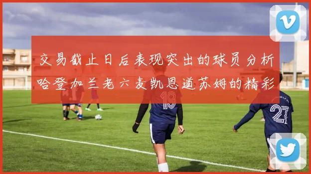 交易截止日后表现突出的球员分析哈登加兰老六麦凯恩道苏姆的精彩表现