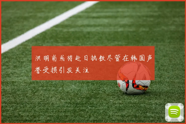 洪明甫或将赴日执教尽管在韩国声誉受损引发关注