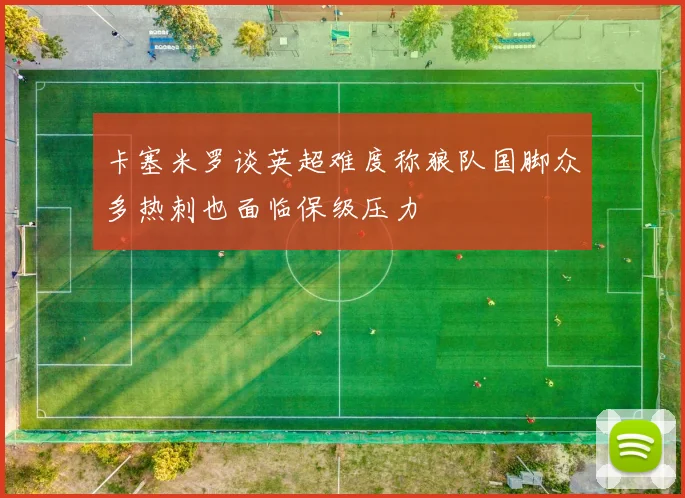 卡塞米罗谈英超难度称狼队国脚众多热刺也面临保级压力