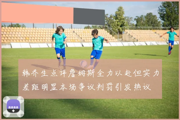 韩乔生点评詹姆斯全力以赴但实力差距明显本场争议判罚引发热议