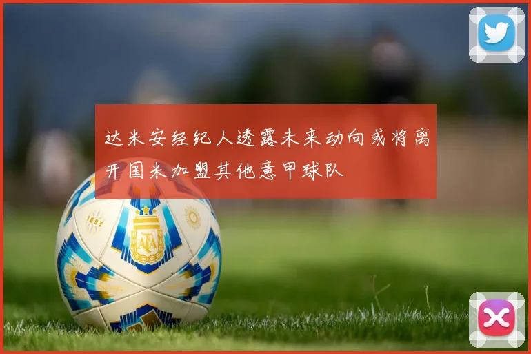 达米安经纪人透露未来动向或将离开国米加盟其他意甲球队
