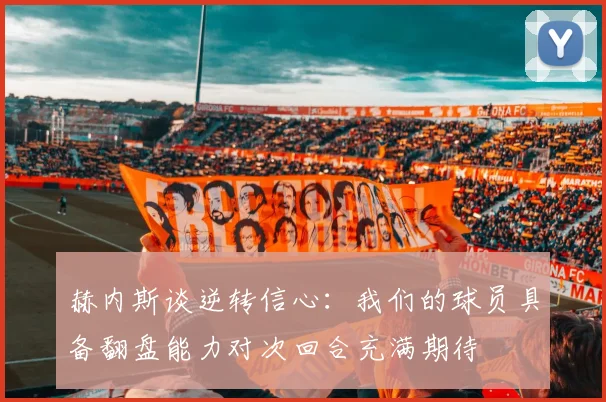 赫内斯谈逆转信心：我们的球员具备翻盘能力对次回合充满期待
