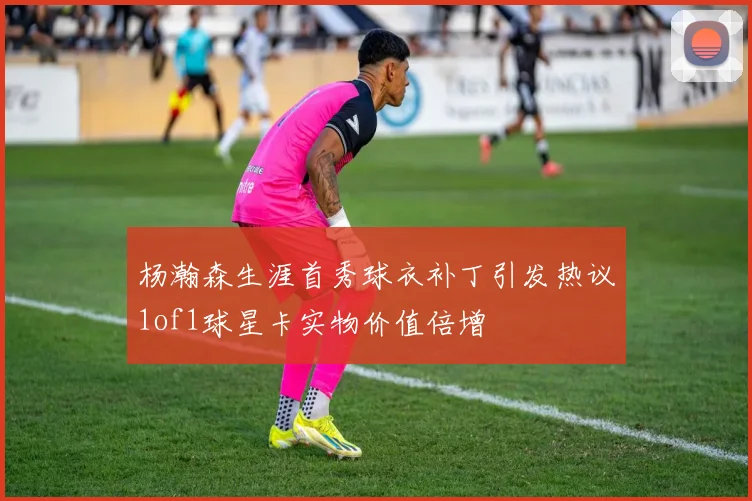 杨瀚森生涯首秀球衣补丁引发热议1of1球星卡实物价值倍增