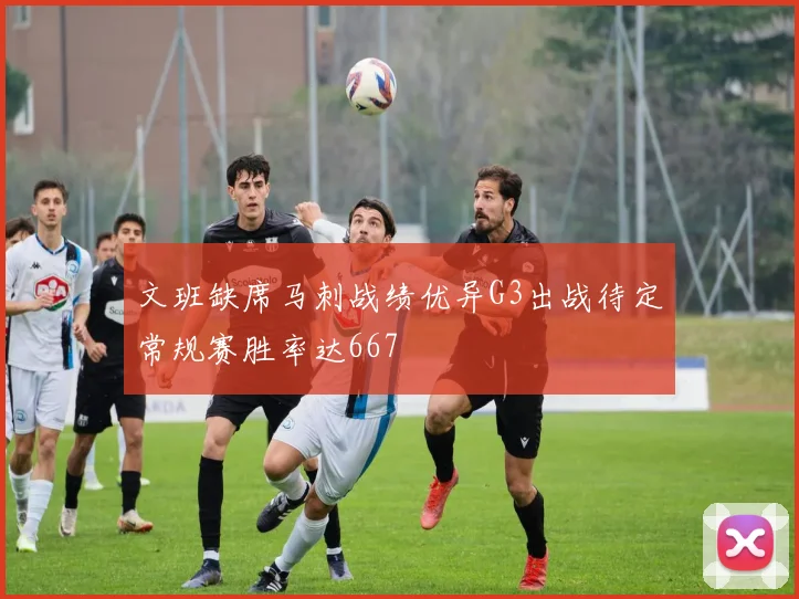 文班缺席马刺战绩优异G3出战待定常规赛胜率达667