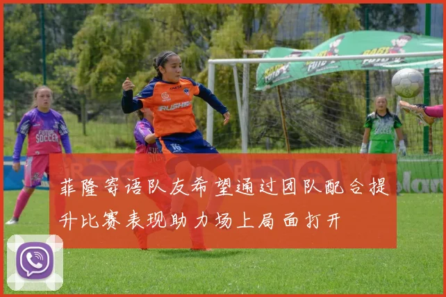 菲隆寄语队友希望通过团队配合提升比赛表现助力场上局面打开