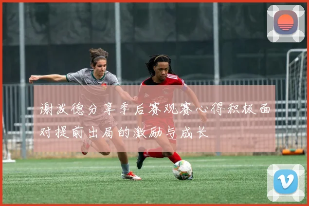 谢泼德分享季后赛观赛心得积极面对提前出局的激励与成长