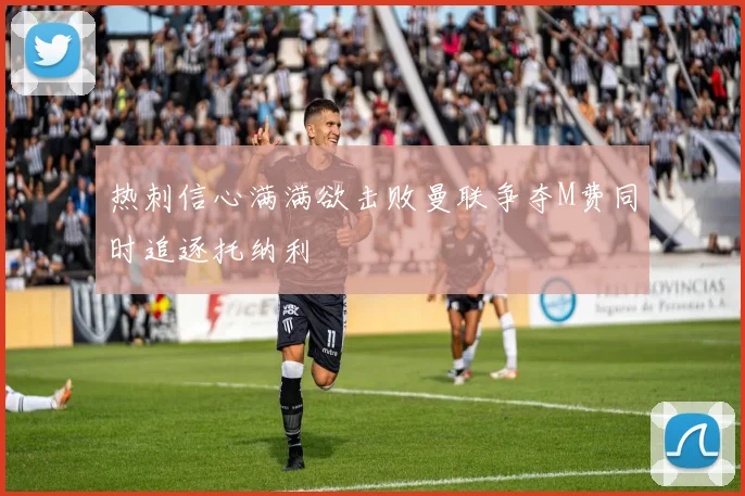 热刺信心满满欲击败曼联争夺M费同时追逐托纳利