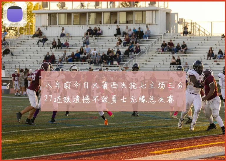 八年前今日火箭西决抢七主场三分27连铁遗憾不敌勇士无缘总决赛