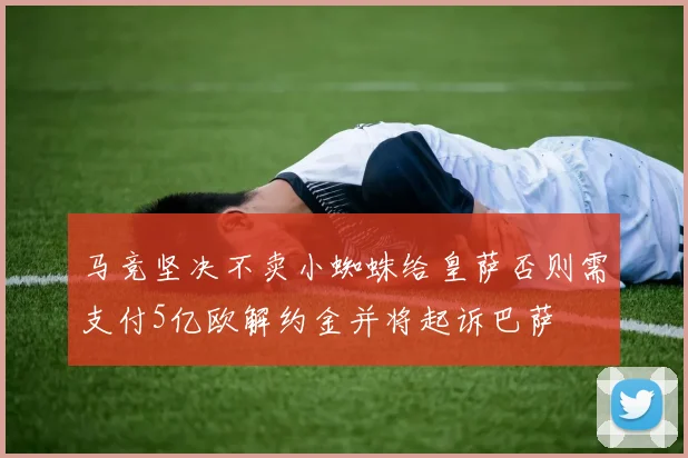 马竞坚决不卖小蜘蛛给皇萨否则需支付5亿欧解约金并将起诉巴萨