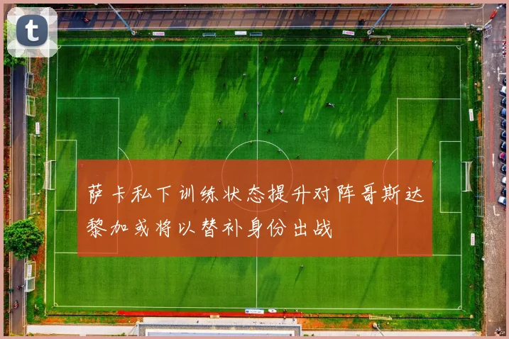 萨卡私下训练状态提升对阵哥斯达黎加或将以替补身份出战