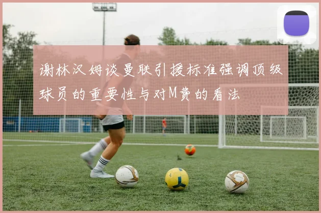 谢林汉姆谈曼联引援标准强调顶级球员的重要性与对M费的看法