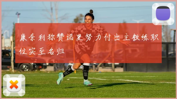 康奈利称赞诺里努力付出主教练职位实至名归