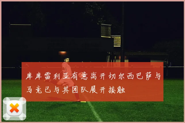 库库雷利亚有意离开切尔西巴萨与马竞已与其团队展开接触
