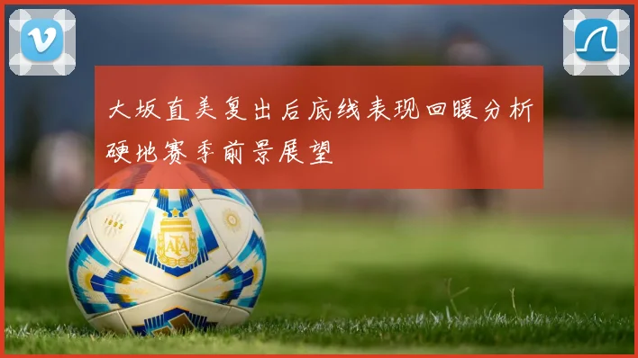 大坂直美复出后底线表现回暖分析硬地赛季前景展望