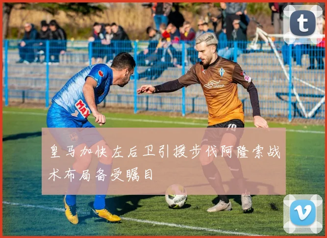 皇马加快左后卫引援步伐阿隆索战术布局备受瞩目