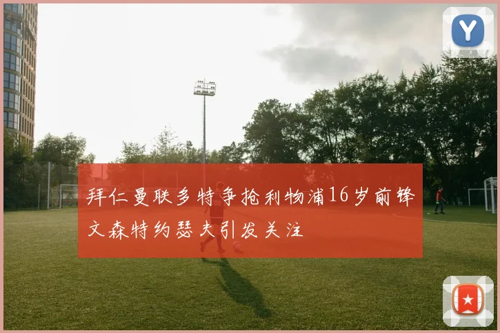 拜仁曼联多特争抢利物浦16岁前锋文森特约瑟夫引发关注