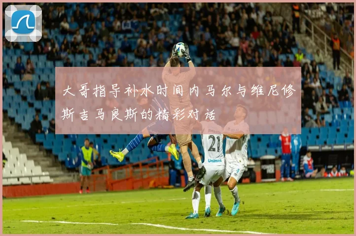 大哥指导补水时间内马尔与维尼修斯吉马良斯的精彩对话