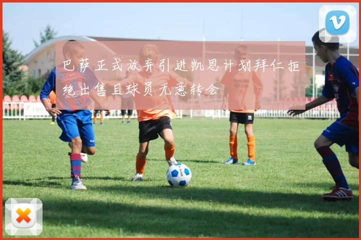 巴萨正式放弃引进凯恩计划拜仁拒绝出售且球员无意转会