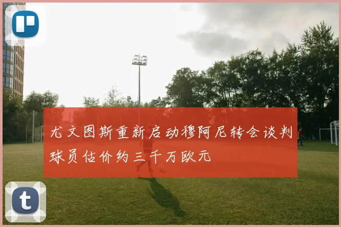 尤文图斯重新启动穆阿尼转会谈判球员估价约三千万欧元