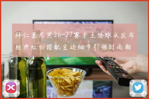 拜仁慕尼黑26-27赛季主场球衣发布经典红白搭配金边细节引领时尚潮流