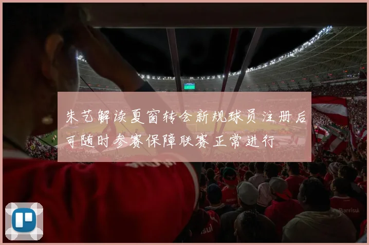 朱艺解读夏窗转会新规球员注册后可随时参赛保障联赛正常进行